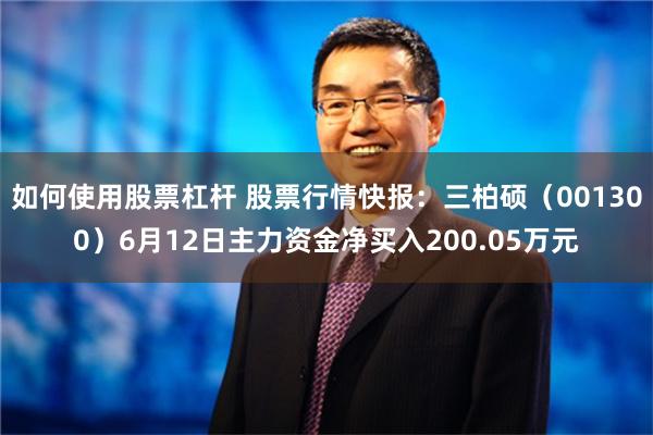 如何使用股票杠杆 股票行情快报：三柏硕（001300）6月12日主力资金净买入200.05万元