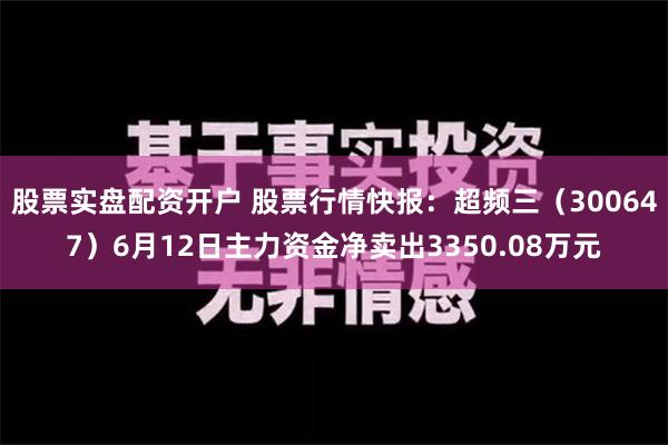 股票实盘配资开户 股票行情快报：超频三（300647）6月12日主力资金净卖出3350.08万元