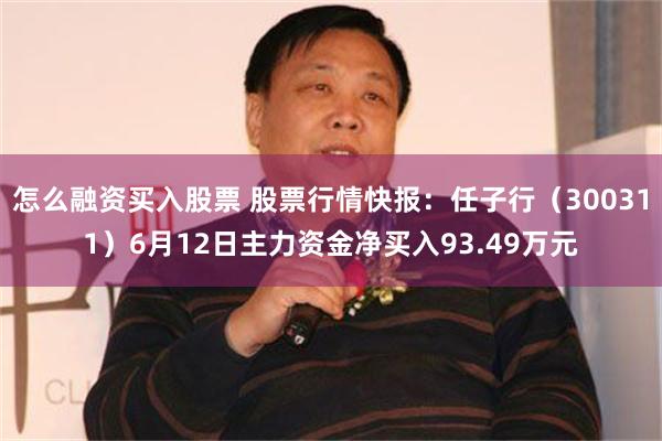 怎么融资买入股票 股票行情快报：任子行（300311）6月12日主力资金净买入93.49万元