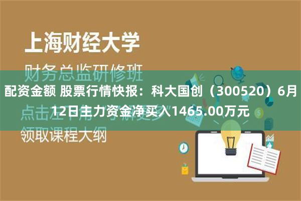 配资金额 股票行情快报：科大国创（300520）6月12日主力资金净买入1465.00万元