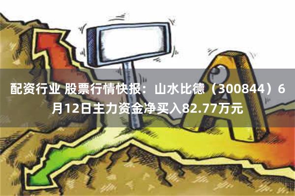 配资行业 股票行情快报：山水比德（300844）6月12日主力资金净买入82.77万元