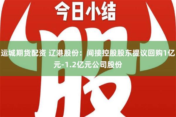 运城期货配资 辽港股份：间接控股股东提议回购1亿元-1.2亿元公司股份