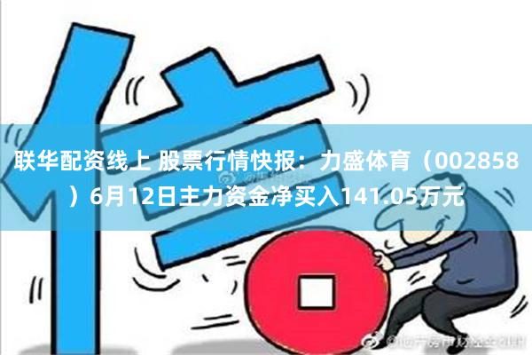 联华配资线上 股票行情快报：力盛体育（002858）6月12日主力资金净买入141.05万元