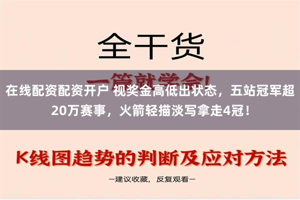 在线配资配资开户 视奖金高低出状态，五站冠军超20万赛事，火箭轻描淡写拿走4冠！