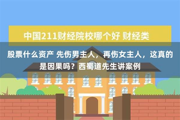 股票什么资产 先伤男主人，再伤女主人，这真的是因果吗？西蜀道先生讲案例