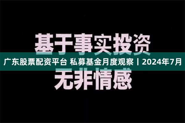 广东股票配资平台 私募基金月度观察丨2024年7月