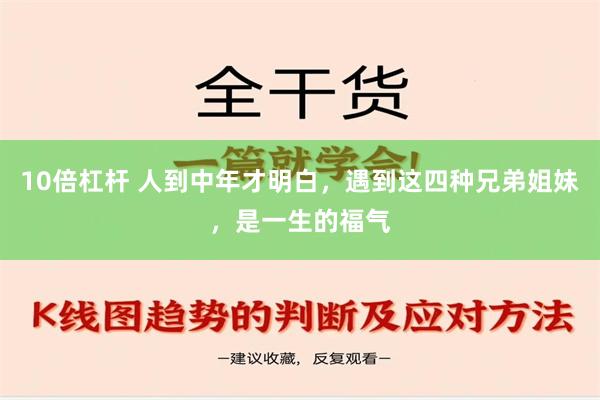 10倍杠杆 人到中年才明白，遇到这四种兄弟姐妹，是一生的福气