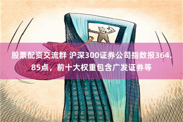 股票配资交流群 沪深300证券公司指数报364.85点，前十大权重包含广发证券等