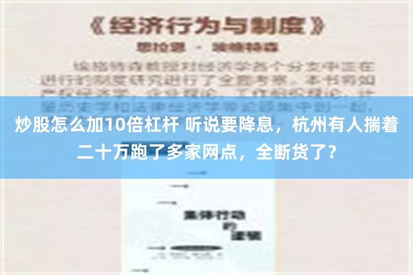 炒股怎么加10倍杠杆 听说要降息，杭州有人揣着二十万跑了多家网点，全断货了？