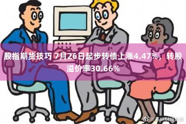 股指期货技巧 7月26日起步转债上涨4.47%，转股溢价率30.66%