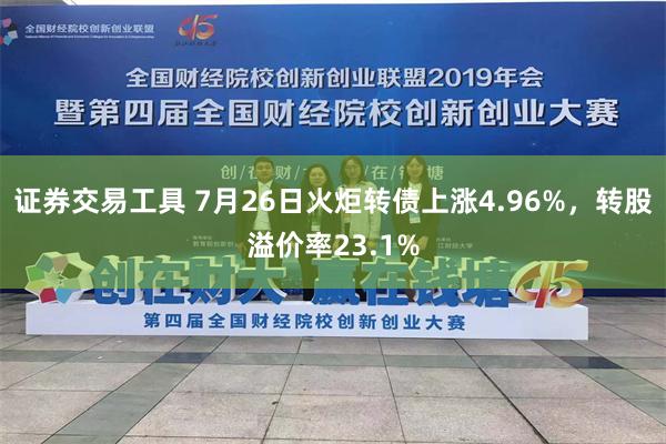 证券交易工具 7月26日火炬转债上涨4.96%，转股溢价率23.1%