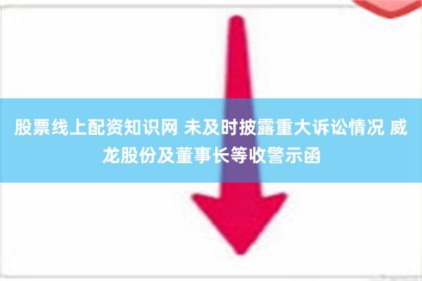 股票线上配资知识网 未及时披露重大诉讼情况 威龙股份及董事长等收警示函