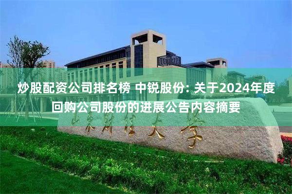 炒股配资公司排名榜 中锐股份: 关于2024年度回购公司股份的进展公告内容摘要