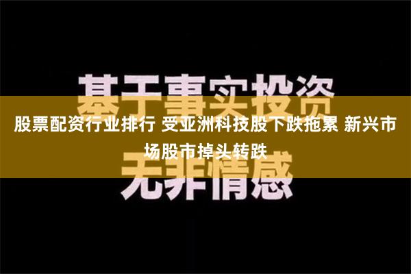 股票配资行业排行 受亚洲科技股下跌拖累 新兴市场股市掉头转跌