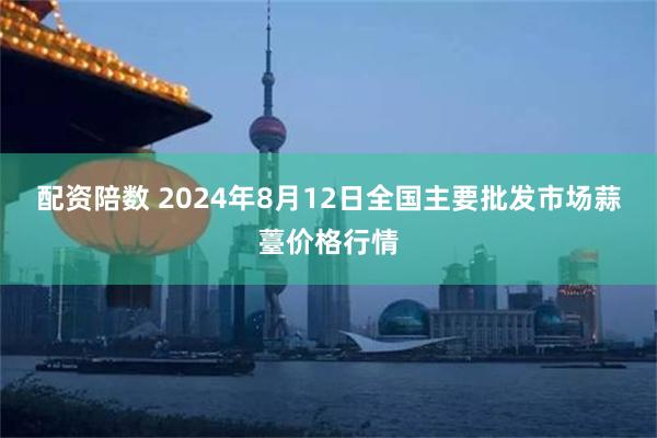 配资陪数 2024年8月12日全国主要批发市场蒜薹价格行情