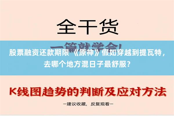 股票融资还款期限 《原神》假如穿越到提瓦特，去哪个地方混日子最舒服？