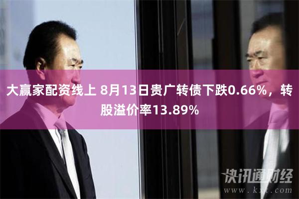 大赢家配资线上 8月13日贵广转债下跌0.66%，转股溢价率13.89%