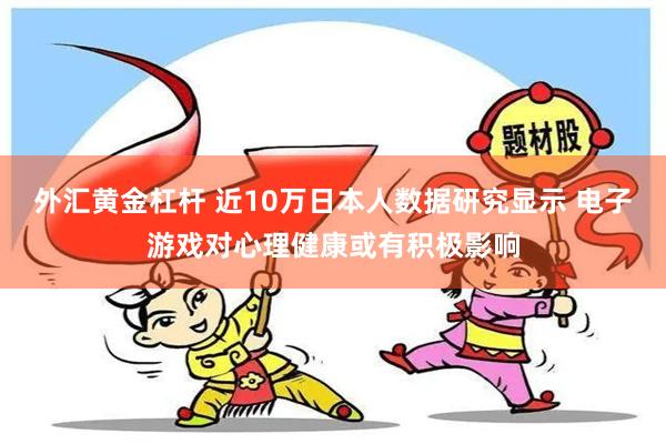 外汇黄金杠杆 近10万日本人数据研究显示 电子游戏对心理健康或有积极影响