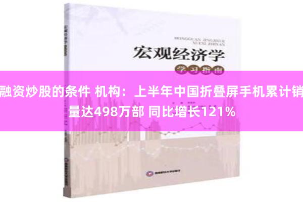 融资炒股的条件 机构：上半年中国折叠屏手机累计销量达498万部 同比增长121%