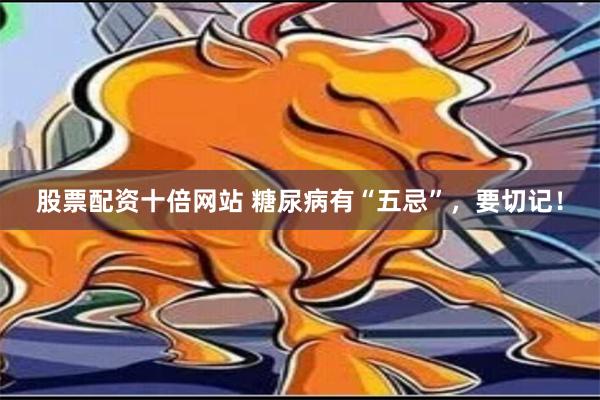 股票配资十倍网站 糖尿病有“五忌”，要切记！