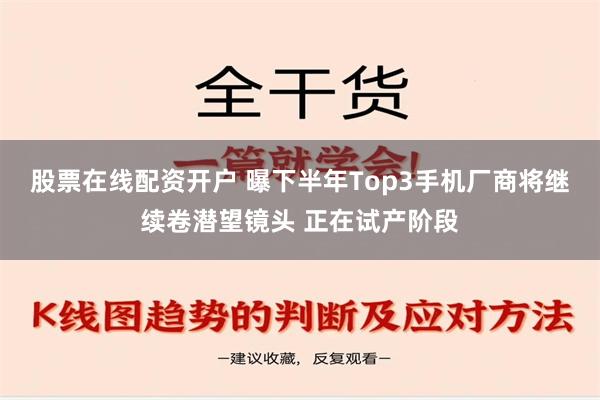 股票在线配资开户 曝下半年Top3手机厂商将继续卷潜望镜头 正在试产阶段