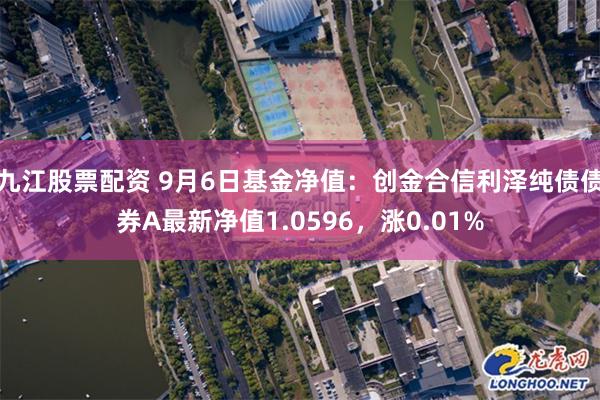 九江股票配资 9月6日基金净值：创金合信利泽纯债债券A最新净值1.0596，涨0.01%