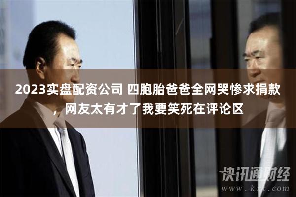 2023实盘配资公司 四胞胎爸爸全网哭惨求捐款，网友太有才了我要笑死在评论区