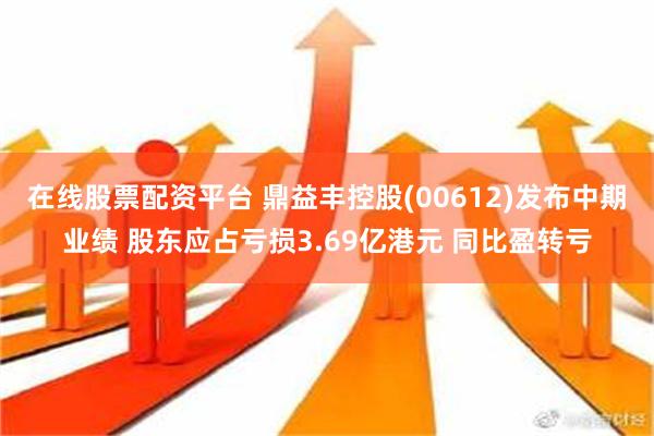 在线股票配资平台 鼎益丰控股(00612)发布中期业绩 股东应占亏损3.69亿港元 同比盈转亏