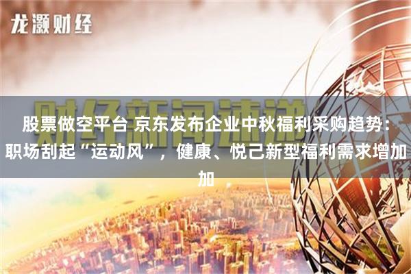 股票做空平台 京东发布企业中秋福利采购趋势：职场刮起“运动风”，健康、悦己新型福利需求增加