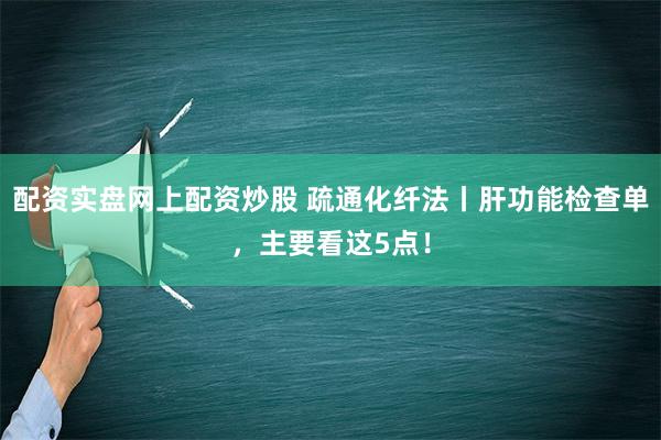 配资实盘网上配资炒股 疏通化纤法丨肝功能检查单，主要看这5点！