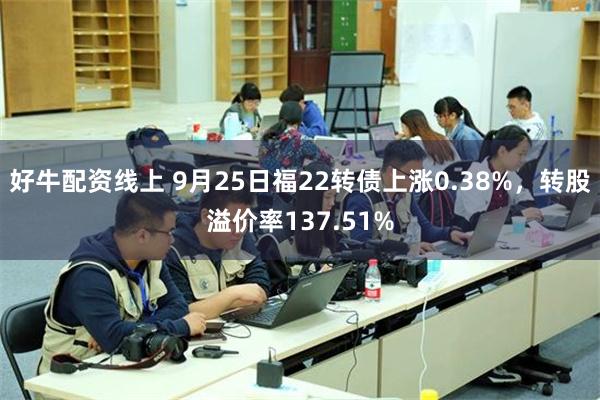 好牛配资线上 9月25日福22转债上涨0.38%，转股溢价率137.51%