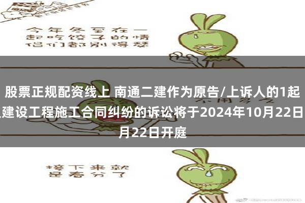 股票正规配资线上 南通二建作为原告/上诉人的1起涉及建设工程施工合同纠纷的诉讼将于2024年10月22日开庭