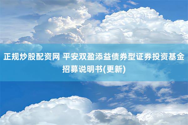 正规炒股配资网 平安双盈添益债券型证券投资基金招募说明书(更新)