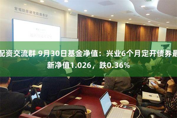 配资交流群 9月30日基金净值：兴业6个月定开债券最新净值1.026，跌0.36%