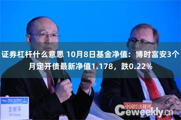 证券杠杆什么意思 10月8日基金净值：博时富安3个月定开债最新净值1.178，跌0.22%