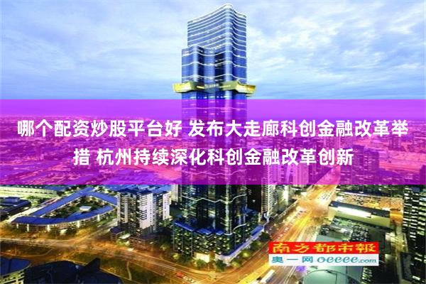 哪个配资炒股平台好 发布大走廊科创金融改革举措 杭州持续深化科创金融改革创新