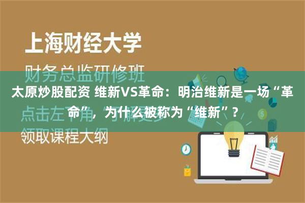 太原炒股配资 维新VS革命：明治维新是一场“革命”，为什么被称为“维新”？