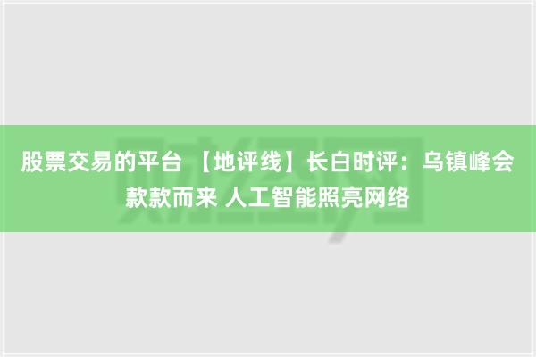 股票交易的平台 【地评线】长白时评：乌镇峰会款款而来 人工智能照亮网络