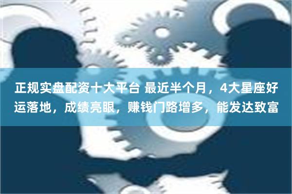 正规实盘配资十大平台 最近半个月，4大星座好运落地，成绩亮眼，赚钱门路增多，能发达致富