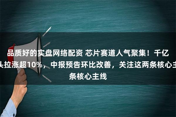 品质好的实盘网络配资 芯片赛道人气聚集！千亿龙头拉涨超10%，中报预告环比改善，关注这两条核心主线