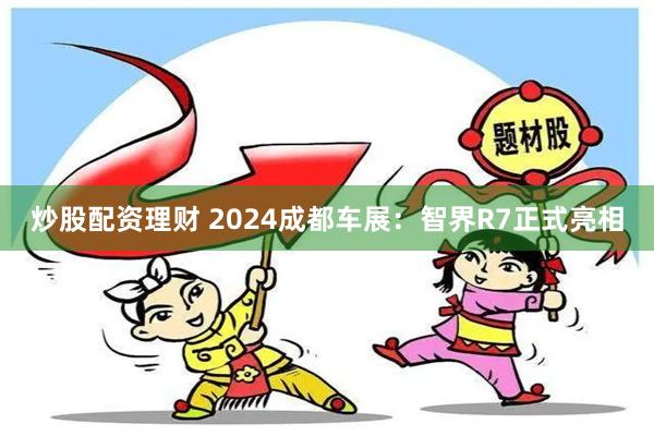 炒股配资理财 2024成都车展：智界R7正式亮相