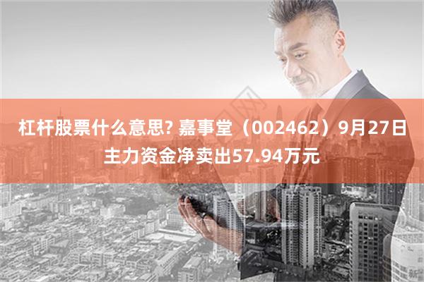 杠杆股票什么意思? 嘉事堂（002462）9月27日主力资金净卖出57.94万元