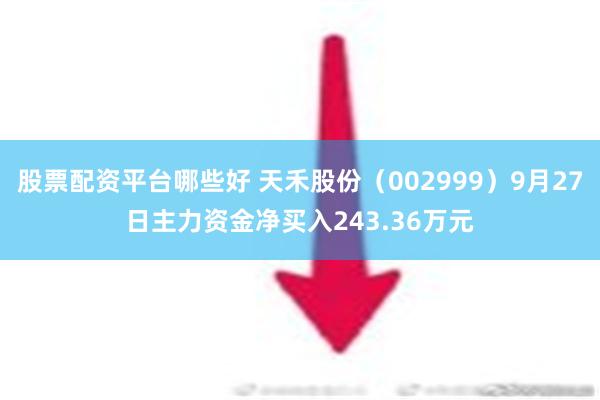 股票配资平台哪些好 天禾股份（002999）9月27日主力资金净买入243.36万元