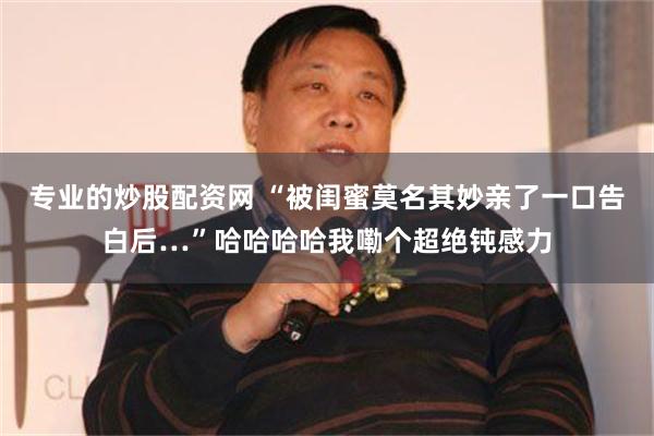 专业的炒股配资网 “被闺蜜莫名其妙亲了一口告白后…”哈哈哈哈我嘞个超绝钝感力