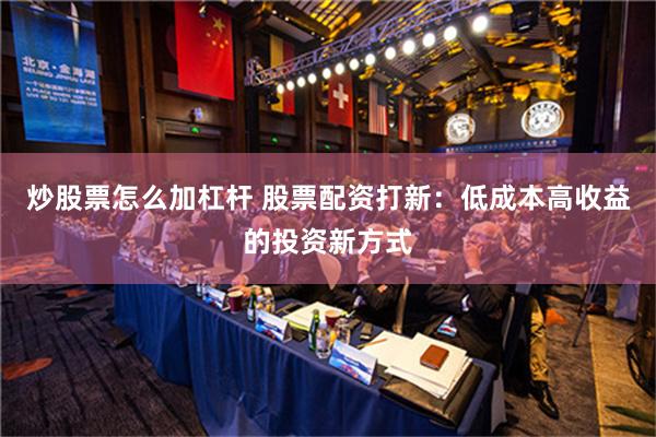 炒股票怎么加杠杆 股票配资打新：低成本高收益的投资新方式