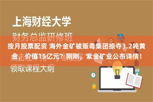 按月股票配资 海外金矿被贩毒集团掠夺3.2吨黄金，价值15亿元？刚刚，紫金矿业公布详情！