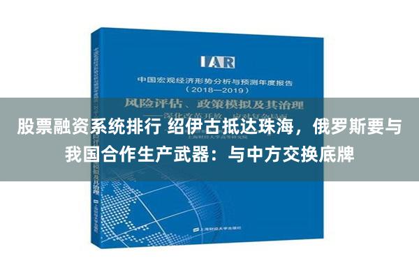 股票融资系统排行 绍伊古抵达珠海，俄罗斯要与我国合作生产武器：与中方交换底牌