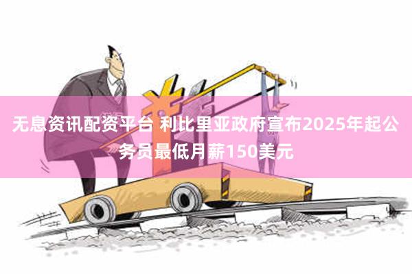 无息资讯配资平台 利比里亚政府宣布2025年起公务员最低月薪150美元