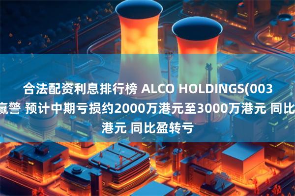 合法配资利息排行榜 ALCO HOLDINGS(00328)发赢警 预计中期亏损约2000万港元至3000万港元 同比盈转亏