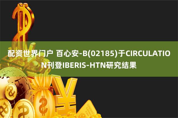 配资世界门户 百心安-B(02185)于CIRCULATION刊登IBERIS-HTN研究结果